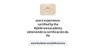 years experience,
certified by the
#phibrowsacademy
obteniendo la certificación de,
Ph
www.facebook.com/phibrowmary
 