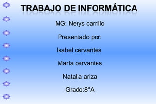 MG: Nerys carrillo 
Presentado por: 
Isabel cervantes 
María cervantes 
Natalia ariza 
Grado:8°A 
 