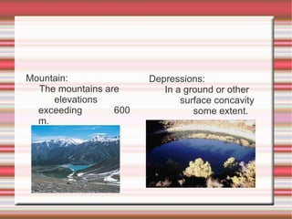 Mountain: The mountains are  elevations exceeding  600 m. Depressions: In a ground or other  surface concavity  some extent. 