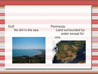 Gulf: No dirt in the sea. Peninsula: Land surrounded by  water except for one. No dirt in the sea. 