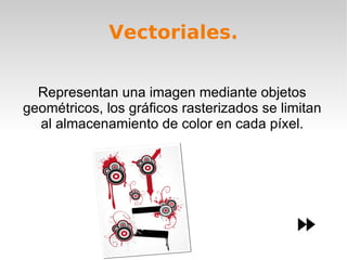 Vectoriales. Representan una imagen mediante objetos geométricos, los gráficos rasterizados se limitan al almacenamiento de color en cada píxel. 