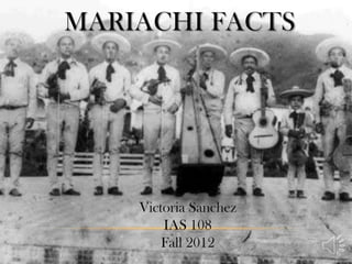 MARIACHI FACTS




    Victoria Sanchez
        IAS 108
        Fall 2012
 