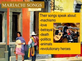 MARIACHI SONGS

             Their songs speak about:
             -machismo
             -love
             -betrayal
             -death
             -politics
             -animals
             -revolutionary heroes
 