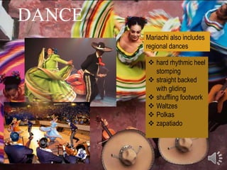 DANCE
        Mariachi also includes
        regional dances

         hard rhythmic heel
          stomping
         straight backed
          with gliding
         shuffling footwork
         Waltzes
         Polkas
         zapatiado
 