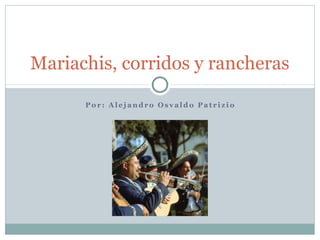 Mariachis, corridos y rancheras

      Por: Alejandro Osvaldo Patrizio
 