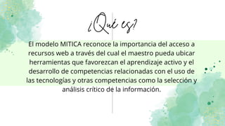 ¿Qué es?
El modelo MITICA reconoce la importancia del acceso a
recursos web a través del cual el maestro pueda ubicar
herr...