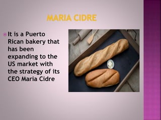  It is a Puerto
Rican bakery that
has been
expanding to the
US market with
the strategy of its
CEO Maria Cidre
 