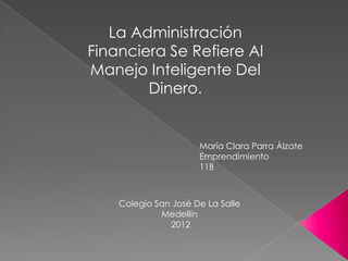 La Administración
Financiera Se Refiere Al
Manejo Inteligente Del
        Dinero.


                      María Clara Parra Álzate
                      Emprendimiento
                      11B



    Colegio San José De La Salle
             Medellín
               2012
 