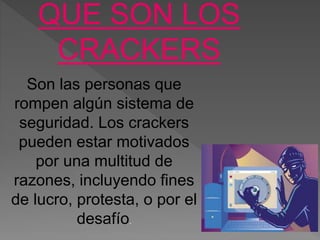 QUE SON LOS
CRACKERS
.Son las personas que
rompen algún sistema de
seguridad. Los crackers
pueden estar motivados
por una multitud de
razones, incluyendo fines
de lucro, protesta, o por el
desafío.
 