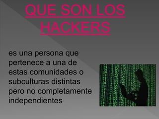 QUE SON LOS
HACKERS
es una persona que
pertenece a una de
estas comunidades o
subculturas distintas
pero no completamente
independientes
 