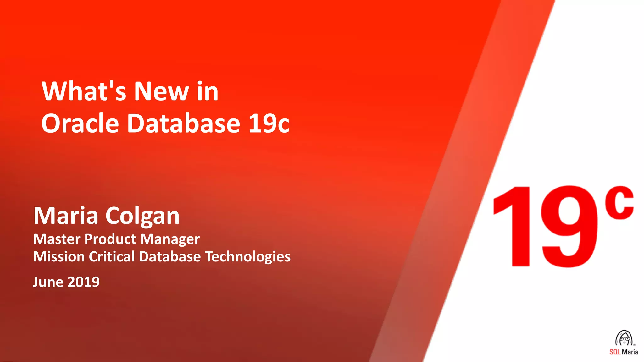 Copyright © 2019, Oracle and/or its affiliates. All rights reserved.
What's New in
Oracle Database 19c
Maria Colgan
Master Product Manager
Mission Critical Database Technologies
June 2019
 