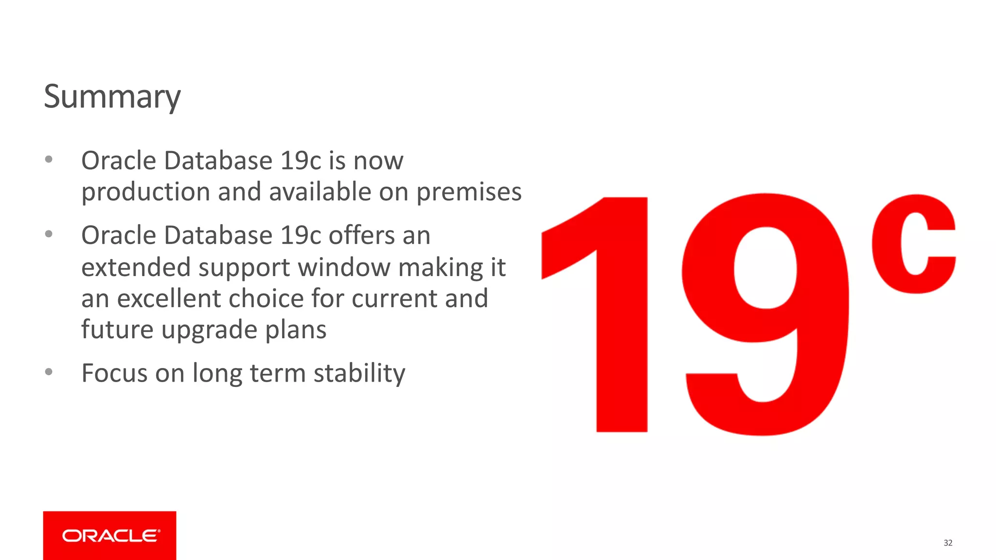 Summary
• Oracle Database 19c is now
production and available on premises
• Oracle Database 19c offers an
extended support window making it
an excellent choice for current and
future upgrade plans
• Focus on long term stability
32
 