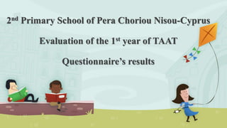 2nd Primary School of Pera Choriou Nisou-Cyprus
Evaluation of the 1st year of TAAT
Questionnaire’s results
 