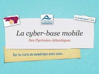 La cyber-base mobile
              Des Pyrénées-Atlantiques



S ur la ro u te du n umér iq ue ave c v ous. ..
 
