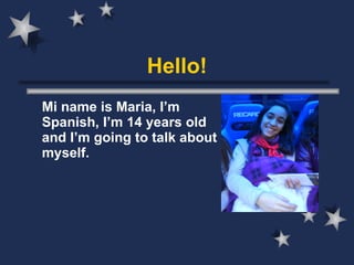 Hello! Mi name is Maria, I’m Spanish, I’m 14 years old and I’m going to talk about myself. ,[object Object]