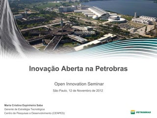 Inovação Aberta na Petrobras

                                      Open Innovation Seminar
                                     São Paulo, 12 de Novembro de 2012



Maria Cristina Espinheira Saba
Gerente de Estratégia Tecnológica
Centro de Pesquisas e Desenvolvimento (CENPES)
 