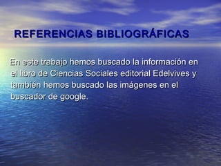 REFERENCIAS BIBLIOGRÁFICAS

En este trabajo hemos buscado la información en
el libro de Ciencias Sociales editorial Edelvives y
también hemos buscado las imágenes en el
buscador de google.
 