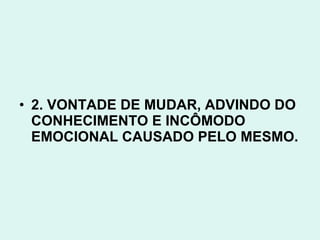 • 2. VONTADE DE MUDAR, ADVINDO DO
  CONHECIMENTO E INCÔMODO
  EMOCIONAL CAUSADO PELO MESMO.
 