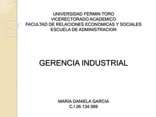UNIVERSIDAD FERMIN TORO
VICERECTORADO ACADEMICO
FACULTAD DE RELACIONES ECONOMICAS Y SOCIALES
ESCUELA DE ADMINISTRACION
GERENCIA INDUSTRIAL
MARIA DANIELA GARCIA
C.I 26.134.589
 