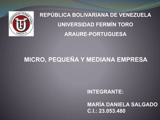 REPÚBLICA BOLIVARIANA DE VENEZUELA
UNIVERSIDAD FERMÍN TORO
ARAURE-PORTUGUESA
MICRO, PEQUEÑA Y MEDIANA EMPRESA
INTEGRANTE:
MARÍA DANIELA SALGADO
C.I.: 23.053.480
 