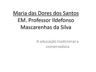 Maria das Dores dos Santos
 EM. Professor Ildefonso
  Mascarenhas da Silva

         A educação tradicional e
              conservadora
 