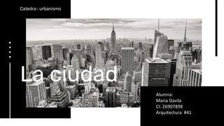 La ciudad
Catedra : urbanismo
Alumna:
Maria Davila
CI: 26907898
Arquitectura #41
 