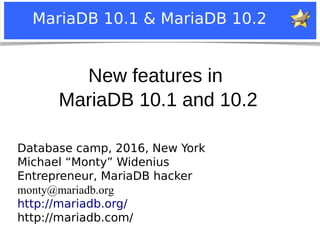 Notice: MySQL is a registered trademark of Sun Microsystems, Inc.
MariaDB 10.1 & MariaDB 10.2
New features in
MariaDB 10.1 and 10.2
Database camp, 2016, New York
Michael “Monty” Widenius
Entrepreneur, MariaDB hacker
monty@mariadb.org
http://mariadb.org/
http://mariadb.com/
 