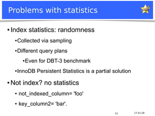Notice: MySQL is a registered trademark of Sun Microsystems, Inc.
17:41:2811
Problems with statistics
● Index statistics: randomness
●Collected via sampling
●Different query plans
●Even for DBT-3 benchmark
●InnoDB Persistent Statistics is a partial solution
● Not index? no statistics
● not_indexed_column= 'foo'
● key_column2= 'bar'.
 