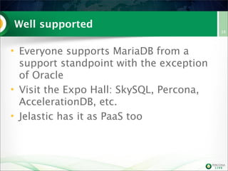 Well supported
• Everyone supports MariaDB from a
support standpoint with the exception
of Oracle
• Visit the Expo Hall: SkySQL, Percona,
AccelerationDB, etc.
• Jelastic has it as PaaS too

38

 