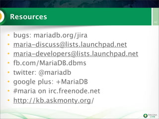 Resources
•
•
•
•
•
•
•
•

bugs: mariadb.org/jira
maria-discuss@lists.launchpad.net
maria-developers@lists.launchpad.net
fb.com/MariaDB.dbms
twitter: @mariadb
google plus: +MariaDB
#maria on irc.freenode.net
http://kb.askmonty.org/

42

 