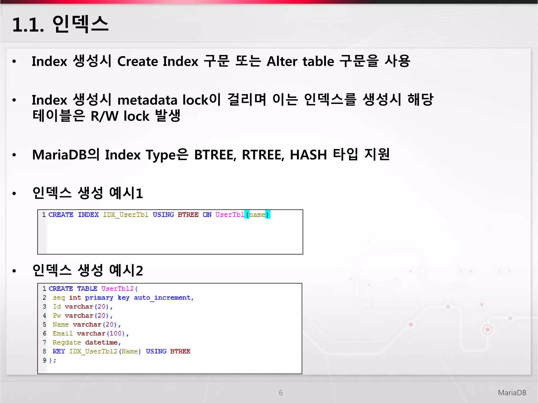 1.1. 인덱스
MariaDB6
• Index 생성시 Create Index 구문 또는 Alter table 구문을 사용
• Index 생성시 metadata lock이 걸리며 이는 인덱스를 생성시 해당
테이블은 R/W lock 발생
• MariaDB의 Index Type은 BTREE, RTREE, HASH 타입 지원
• 인덱스 생성 예시1
• 인덱스 생성 예시2
 
