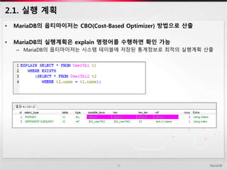 2.1. 실행 계획
• MariaDB의 옵티마이저는 CBO(Cost-Based Optimizer) 방법으로 산출
• MariaDB의 실행계획은 explain 명령어를 수행하면 확인 가능
– MariaDB의 옵티마이저는 시스템 테이블에 저장된 통계정보로 최적의 실행계획 산출
MariaDB13
 
