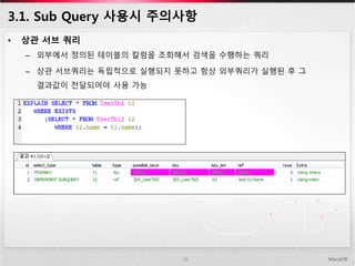 3.1. Sub Query 사용시 주의사항
• 상관 서브 쿼리
– 외부에서 정의된 테이블의 칼럼을 조회해서 검색을 수행하는 쿼리
– 상관 서브쿼리는 독립적으로 실행되지 못하고 항상 외부쿼리가 실행된 후 그
결과값이 전달되어야 사용 가능
MariaDB16
 