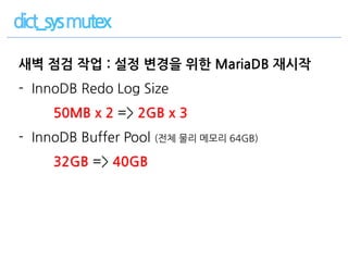 새벽 점검 작업 : 설정 변경을 위한 MariaDB 재시작
- InnoDB Redo Log Size
50MB x 2 => 2GB x 3
- InnoDB Buffer Pool (전체 물리 메모리 64GB)
32GB => 40GB
 