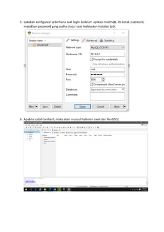 5. Lakukan konfigurasi sederhana saat login kedalam aplikasi HeidiSQL. Di kotak password,
masukkan password yang sudha diatur saat melakukan instalasi tadi.
6. Apabila sudah berhasil, maka akan muncul halaman awal dari HeidiSQL
 