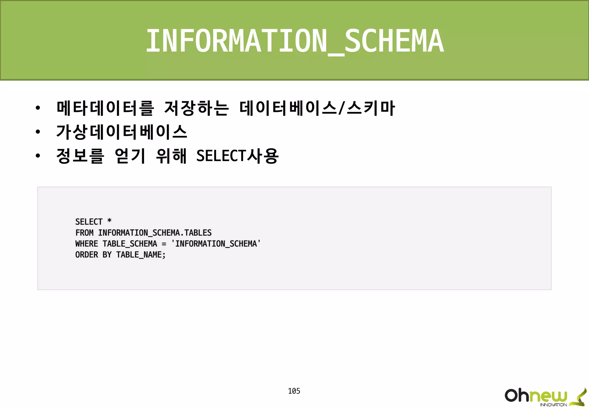 105
INFORMATION_SCHEMA
• 메타데이터를 저장하는 데이터베이스/스키마
• 가상데이터베이스
• 정보를 얻기 위해 SELECT사용
 