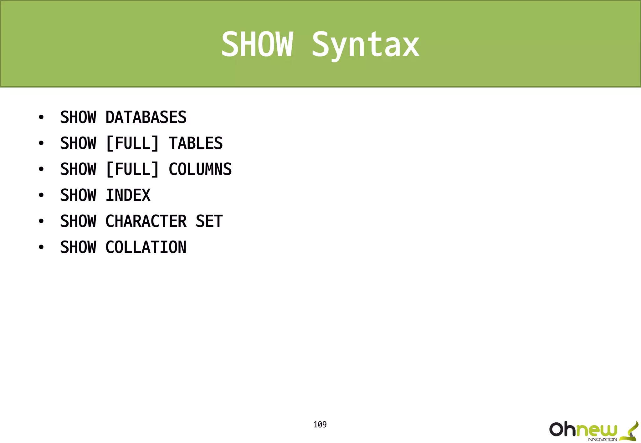 109
SHOW Syntax
• SHOW DATABASES
• SHOW [FULL] TABLES
• SHOW [FULL] COLUMNS
• SHOW INDEX
• SHOW CHARACTER SET
• SHOW COLLATION
 