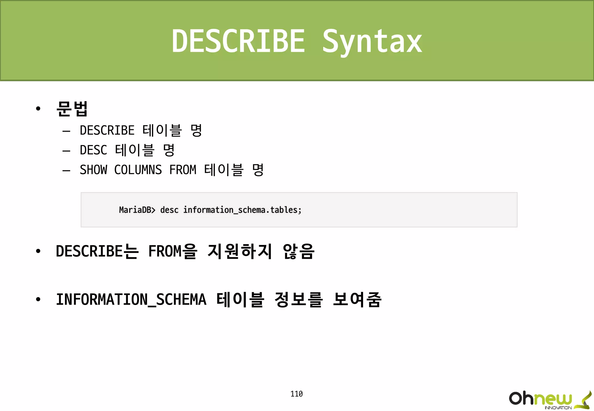 110
DESCRIBE Syntax
• 문법
– DESCRIBE 테이블 명
– DESC 테이블 명
– SHOW COLUMNS FROM 테이블 명
• DESCRIBE는 FROM을 지원하지 않음
• INFORMATION_SCHEMA 테이블 정보를 보여줌
 