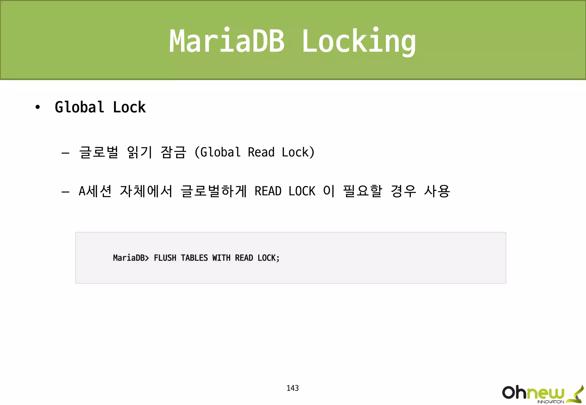 143
MariaDB Locking
• Global Lock
– 글로벌 읽기 잠금 (Global Read Lock)
– A세션 자체에서 글로벌하게 READ LOCK 이 필요할 경우 사용
 