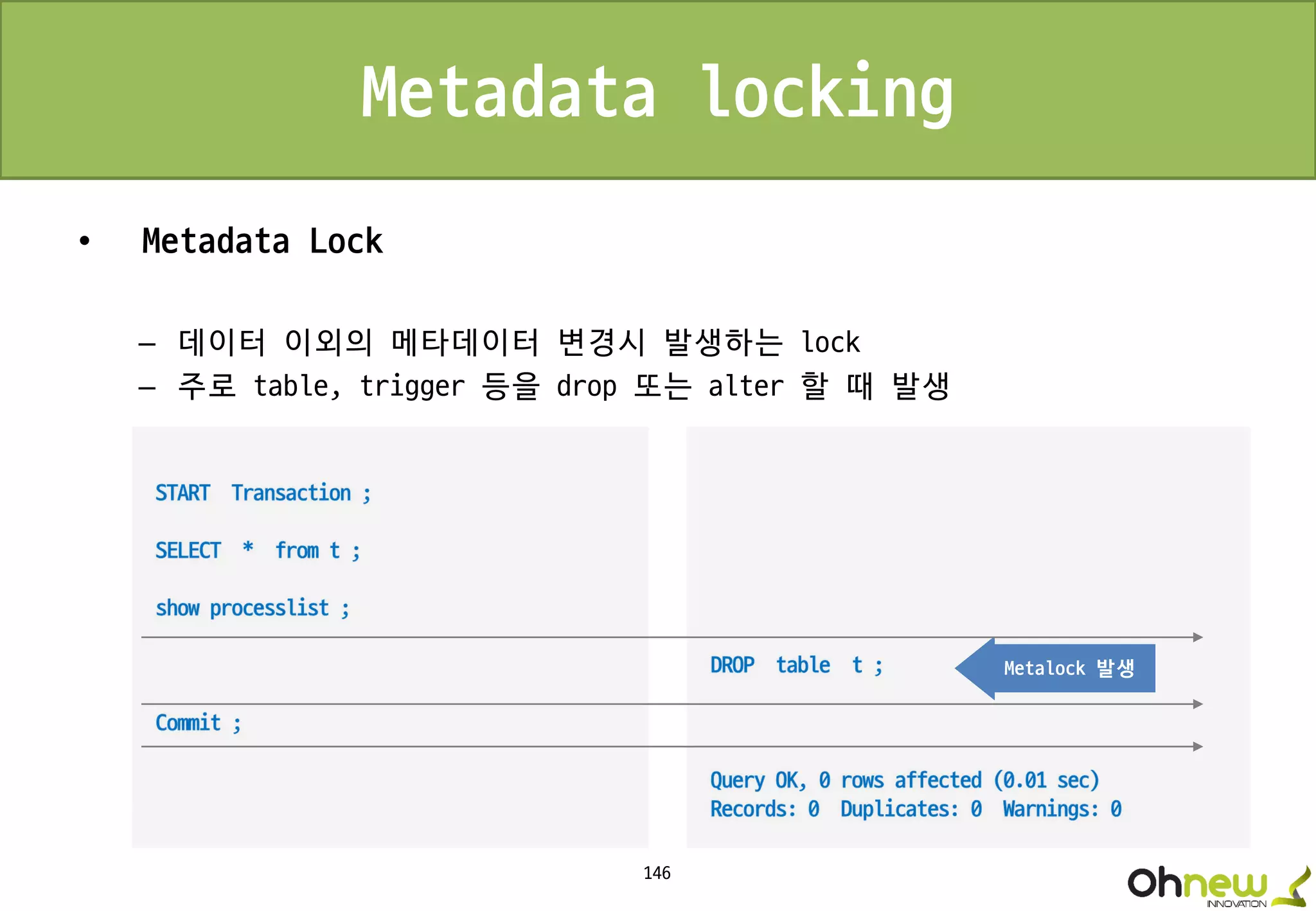 146
Metadata locking
• Metadata Lock
– 데이터 이외의 메타데이터 변경시 발생하는 lock
– 주로 table, trigger 등을 drop 또는 alter 할 때 발생
Metalock 발생
 