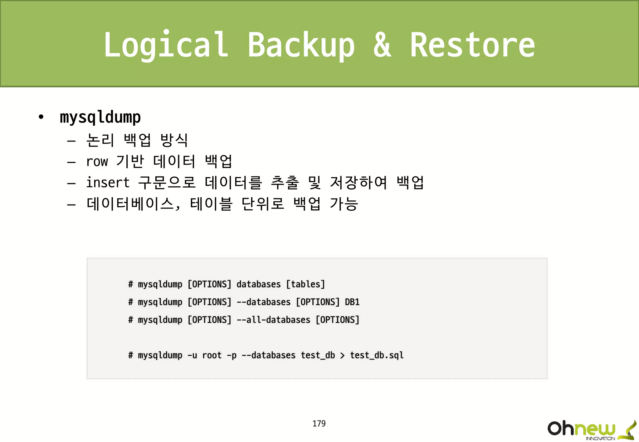 179
Logical Backup & Restore
• mysqldump
– 논리 백업 방식
– row 기반 데이터 백업
– insert 구문으로 데이터를 추출 및 저장하여 백업
– 데이터베이스, 테이블 단위로 백업 가능
 