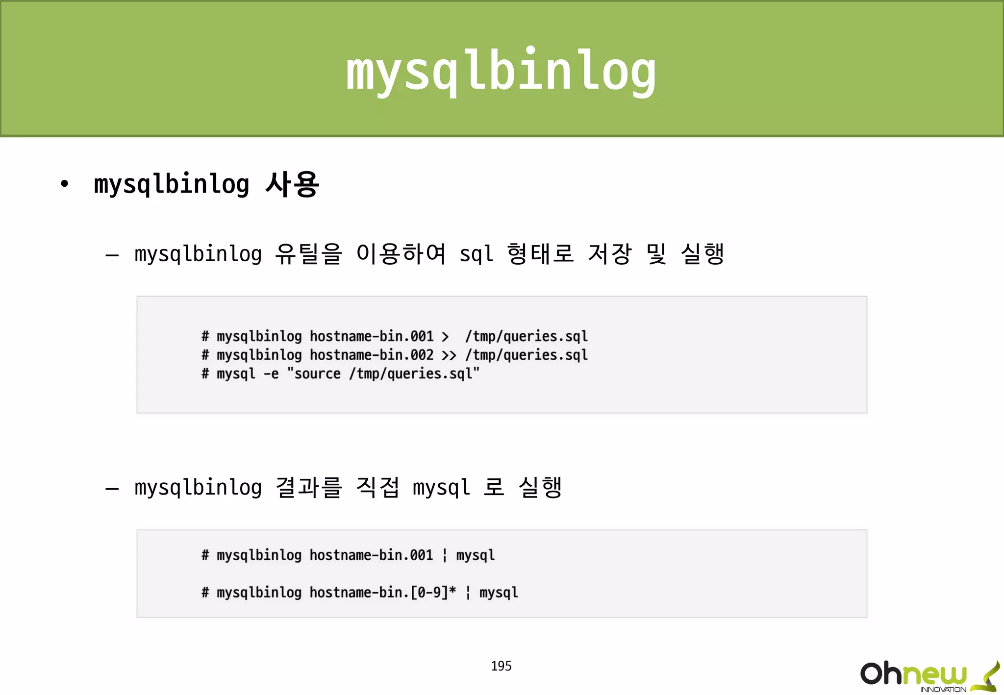195
mysqlbinlog
• mysqlbinlog 사용
– mysqlbinlog 유틸을 이용하여 sql 형태로 저장 및 실행
– mysqlbinlog 결과를 직접 mysql 로 실행
 
