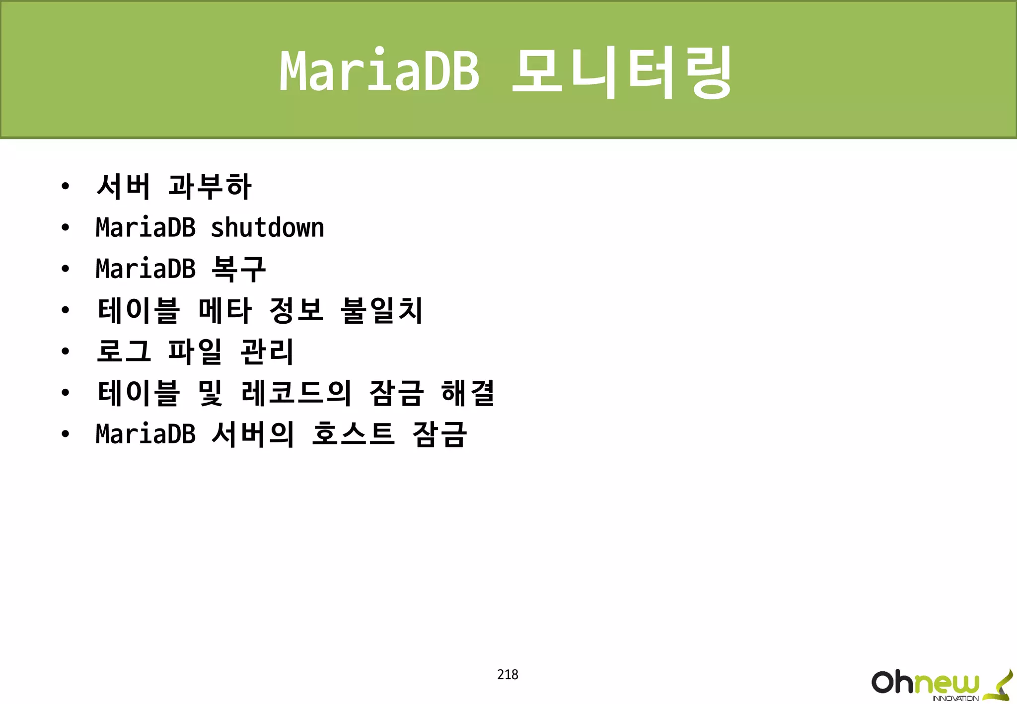 218
MariaDB 모니터링
• 서버 과부하
• MariaDB shutdown
• MariaDB 복구
• 테이블 메타 정보 불일치
• 로그 파일 관리
• 테이블 및 레코드의 잠금 해결
• MariaDB 서버의 호스트 잠금
 