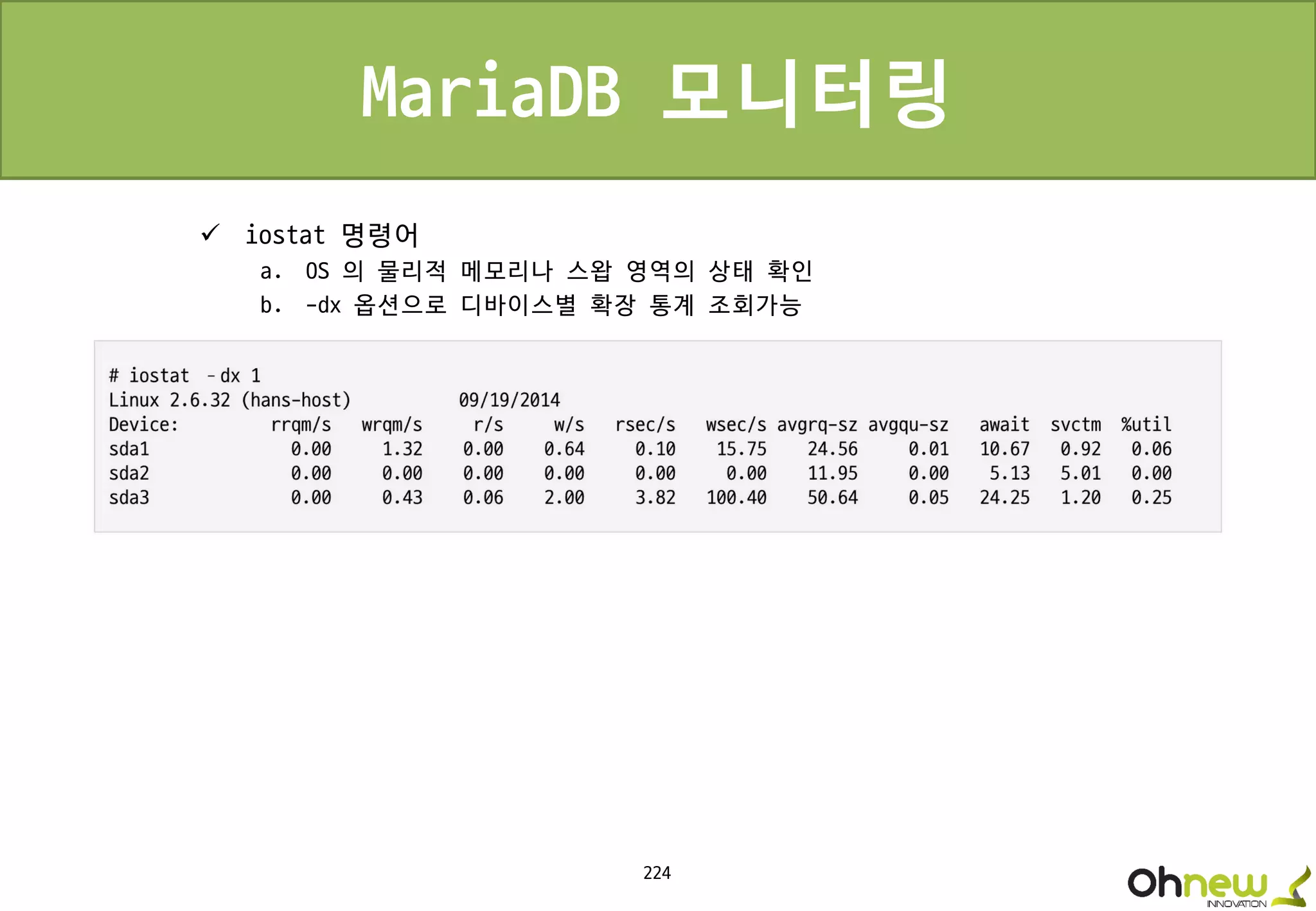 224
MariaDB 모니터링
 iostat 명령어
a. OS 의 물리적 메모리나 스왑 영역의 상태 확인
b. -dx 옵션으로 디바이스별 확장 통계 조회가능
 