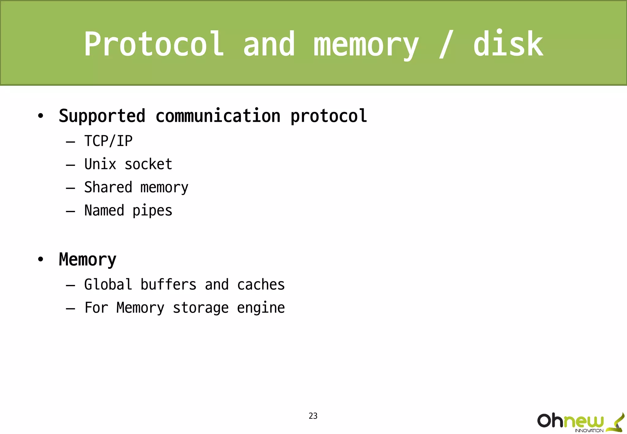 23
Protocol and memory / disk
• Supported communication protocol
– TCP/IP
– Unix socket
– Shared memory
– Named pipes
• Memory
– Global buffers and caches
– For Memory storage engine
 
