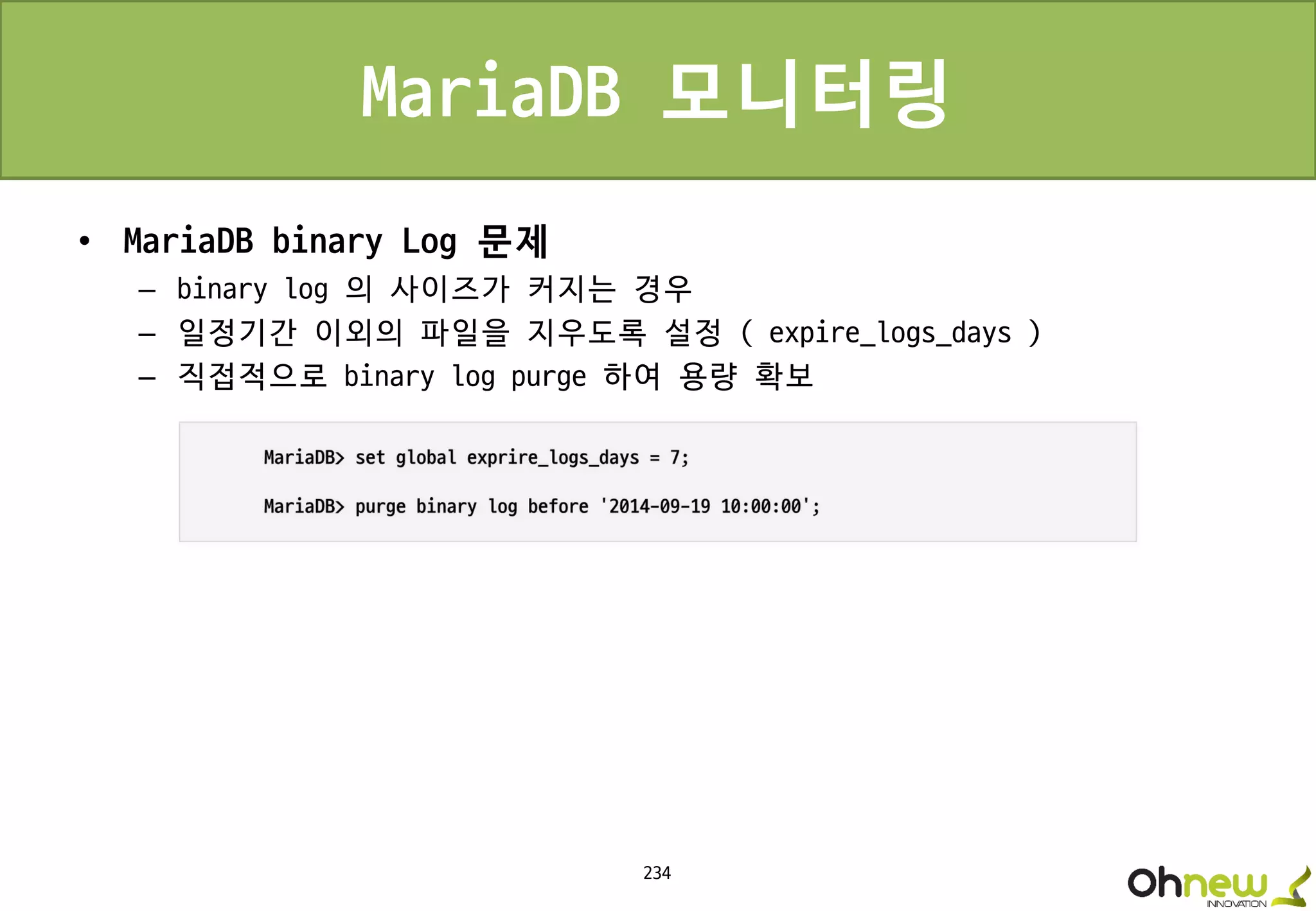 234
MariaDB 모니터링
• MariaDB binary Log 문제
– binary log 의 사이즈가 커지는 경우
– 일정기간 이외의 파일을 지우도록 설정 ( expire_logs_days )
– 직접적으로 binary log purge 하여 용량 확보
 
