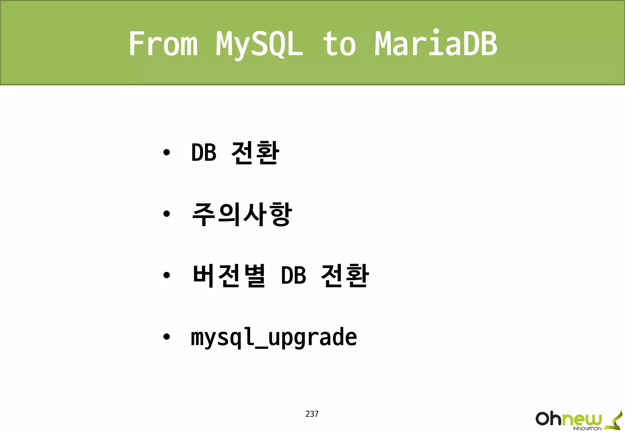 237
From MySQL to MariaDB
• DB 전환
• 주의사항
• 버전별 DB 전환
• mysql_upgrade
 
