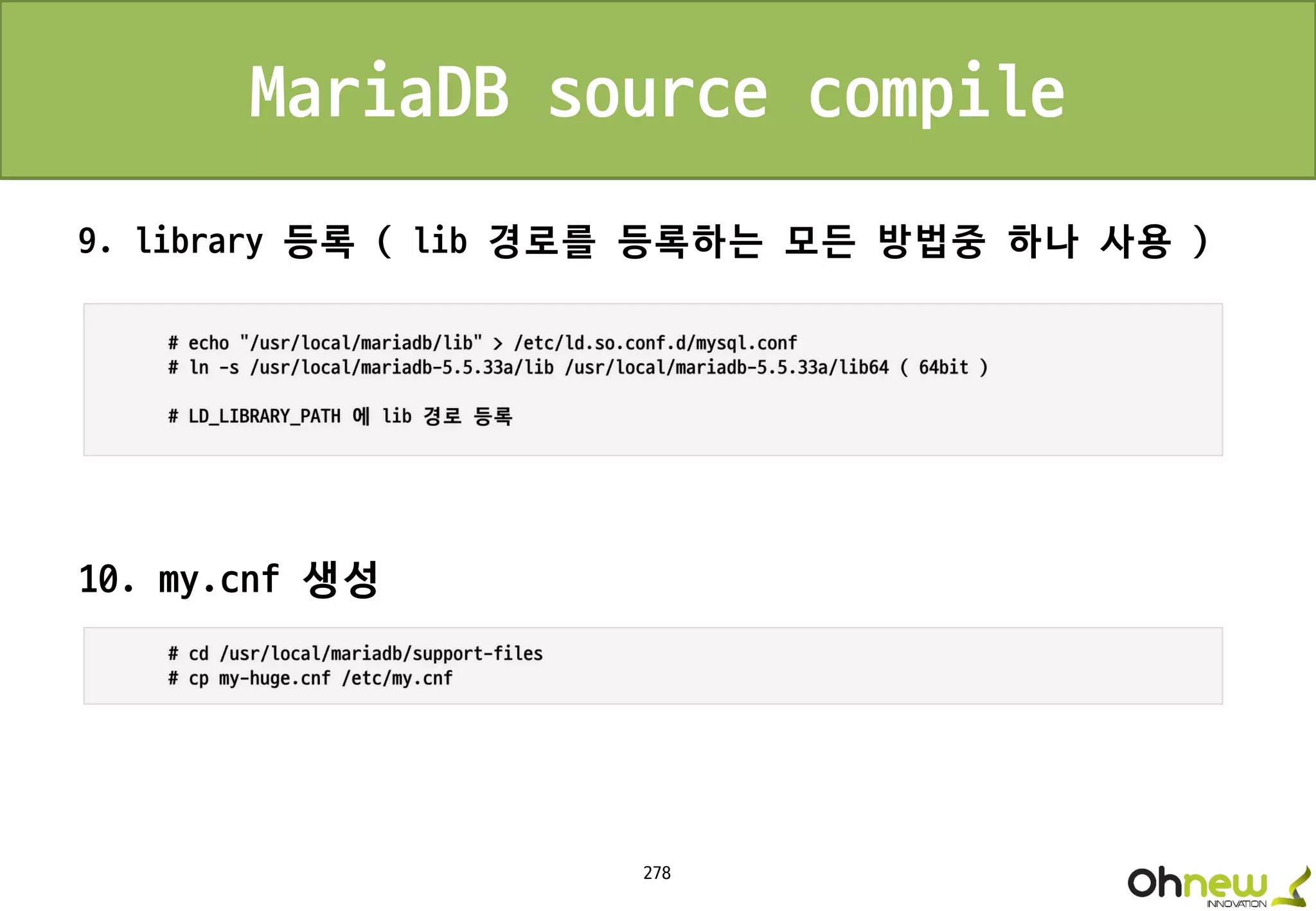 278
MariaDB source compile
9. library 등록 ( lib 경로를 등록하는 모든 방법중 하나 사용 )
10. my.cnf 생성
 