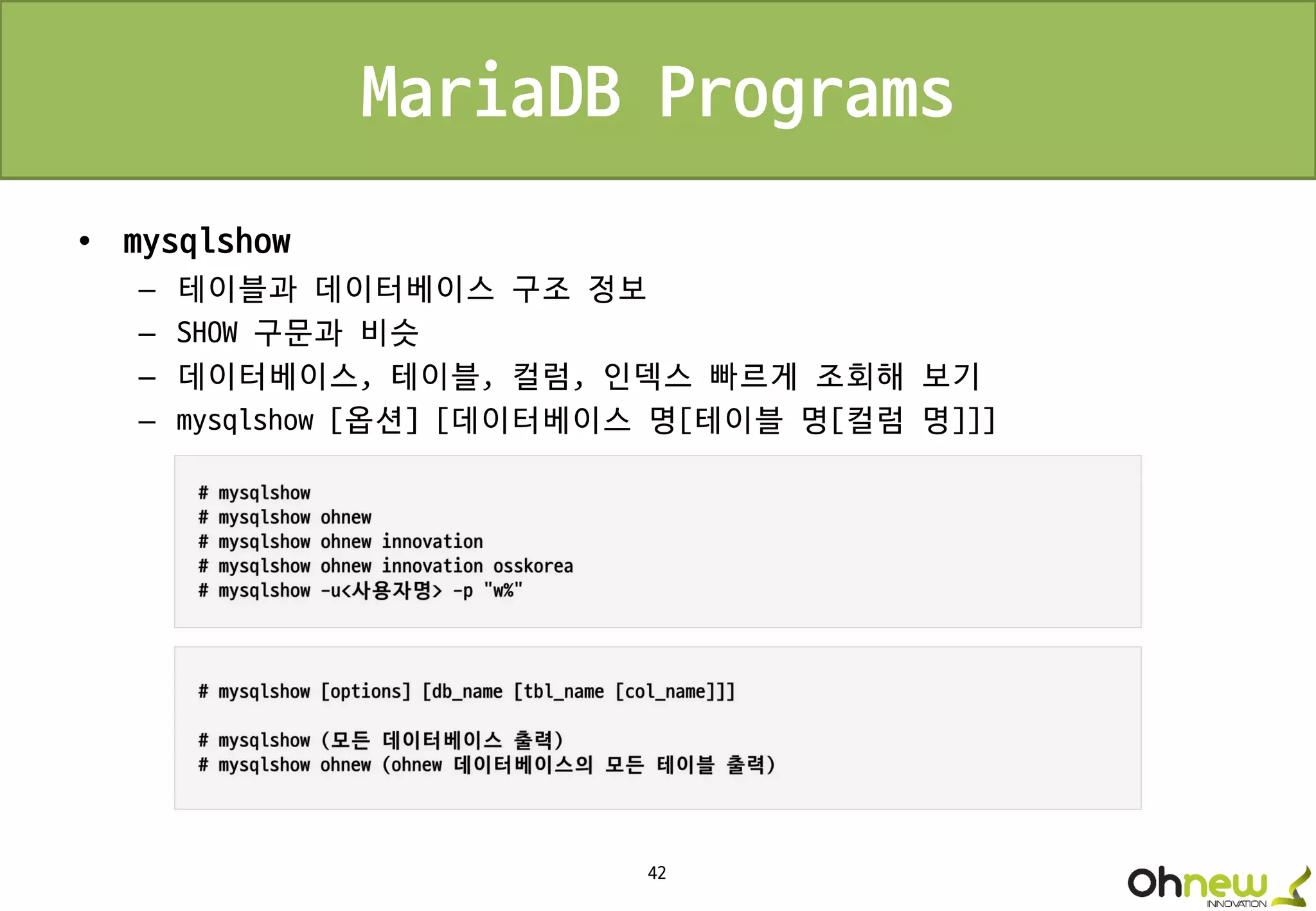 42
MariaDB Programs
• mysqlshow
– 테이블과 데이터베이스 구조 정보
– SHOW 구문과 비슷
– 데이터베이스, 테이블, 컬럼, 인덱스 빠르게 조회해 보기
– mysqlshow [옵션] [데이터베이스 명[테이블 명[컬럼 명]]]
 