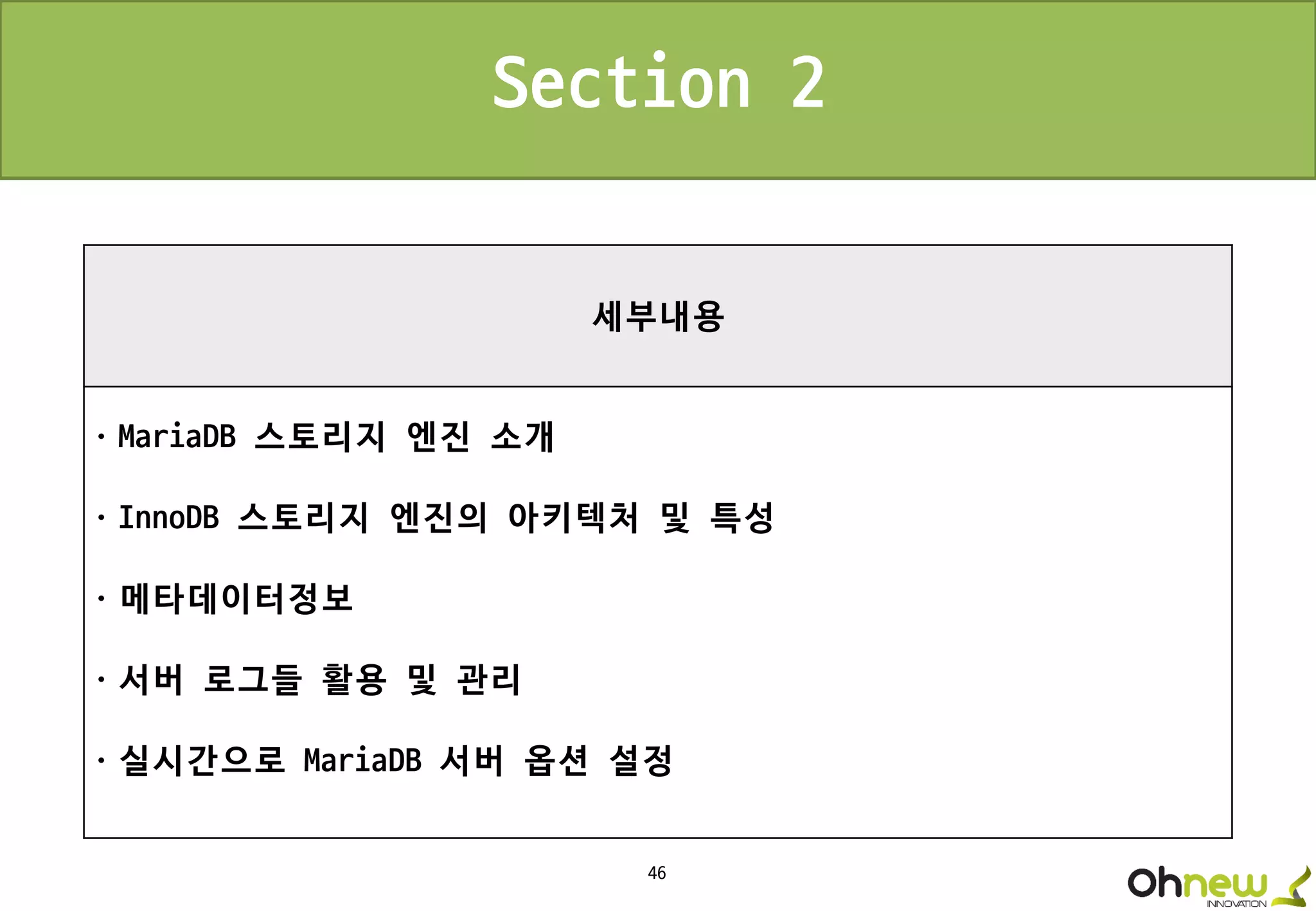 46
세부내용
ㆍMariaDB 스토리지 엔진 소개
ㆍInnoDB 스토리지 엔진의 아키텍처 및 특성
ㆍ메타데이터정보
ㆍ서버 로그들 활용 및 관리
ㆍ실시간으로 MariaDB 서버 옵션 설정
Section 2
 